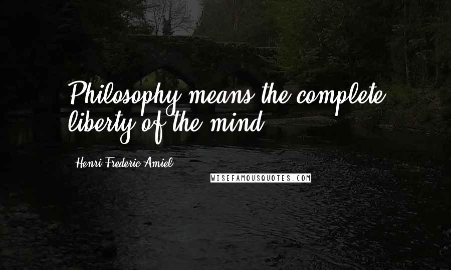 Henri Frederic Amiel Quotes: Philosophy means the complete liberty of the mind.