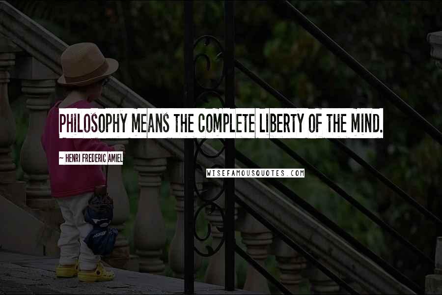 Henri Frederic Amiel Quotes: Philosophy means the complete liberty of the mind.