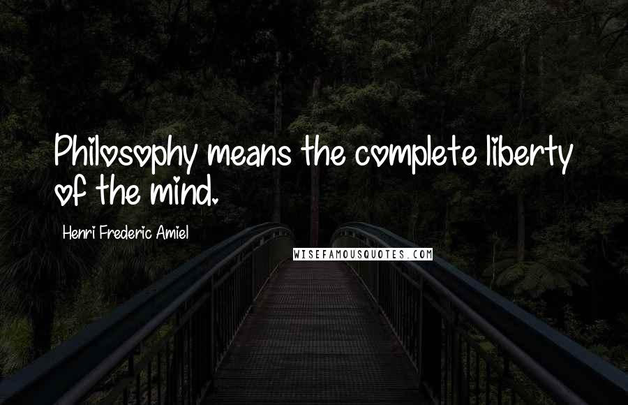 Henri Frederic Amiel Quotes: Philosophy means the complete liberty of the mind.