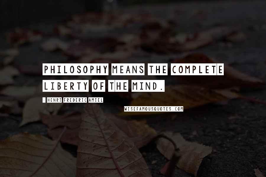 Henri Frederic Amiel Quotes: Philosophy means the complete liberty of the mind.