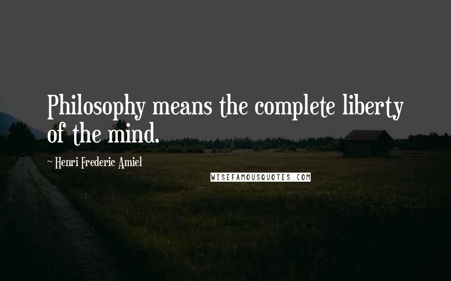 Henri Frederic Amiel Quotes: Philosophy means the complete liberty of the mind.