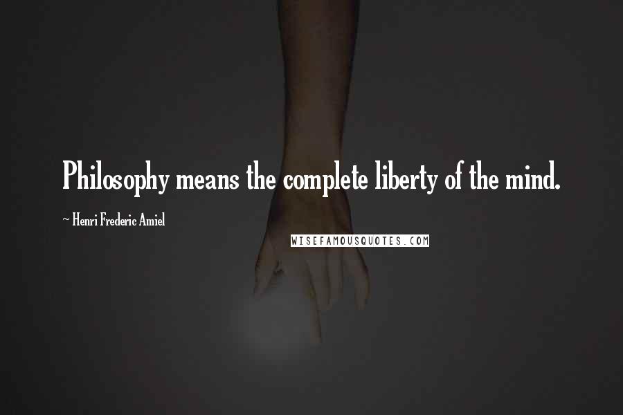 Henri Frederic Amiel Quotes: Philosophy means the complete liberty of the mind.