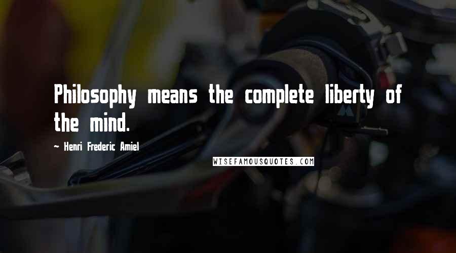 Henri Frederic Amiel Quotes: Philosophy means the complete liberty of the mind.