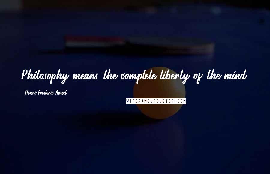 Henri Frederic Amiel Quotes: Philosophy means the complete liberty of the mind.
