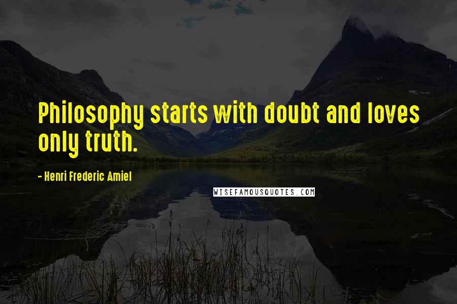 Henri Frederic Amiel Quotes: Philosophy starts with doubt and loves only truth.