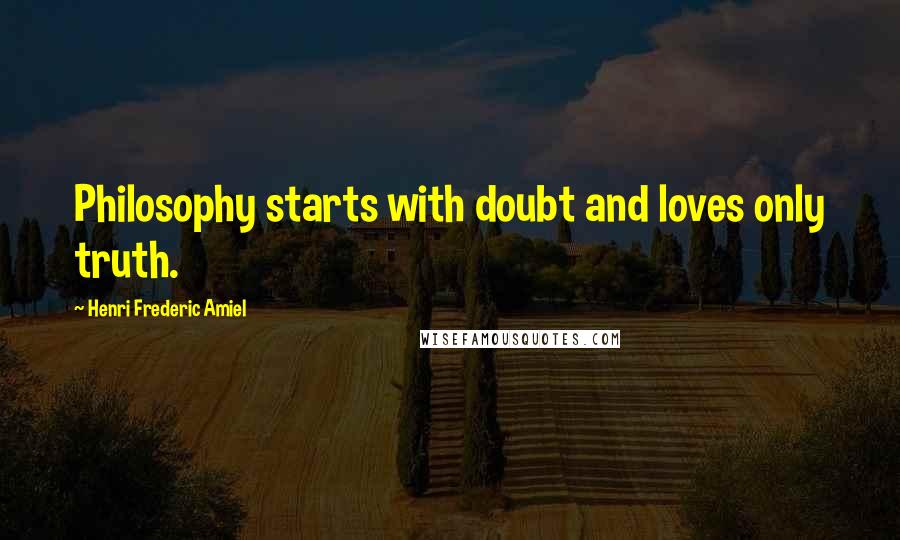 Henri Frederic Amiel Quotes: Philosophy starts with doubt and loves only truth.