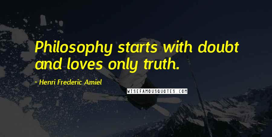 Henri Frederic Amiel Quotes: Philosophy starts with doubt and loves only truth.
