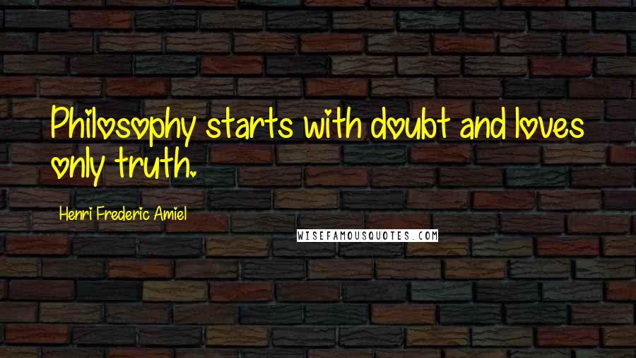 Henri Frederic Amiel Quotes: Philosophy starts with doubt and loves only truth.