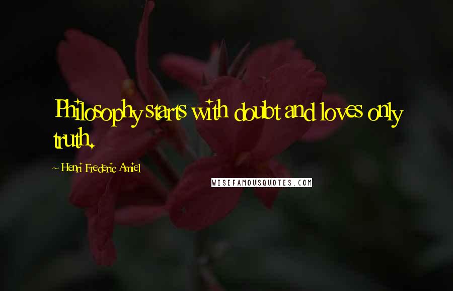 Henri Frederic Amiel Quotes: Philosophy starts with doubt and loves only truth.