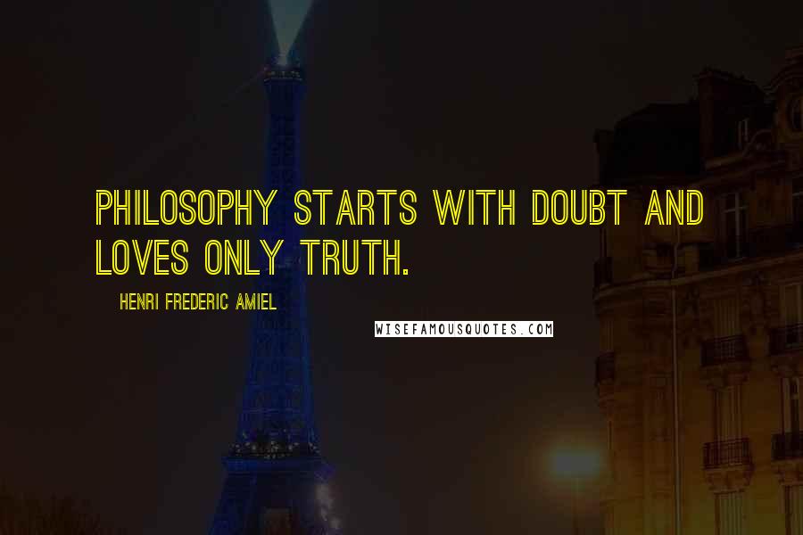 Henri Frederic Amiel Quotes: Philosophy starts with doubt and loves only truth.