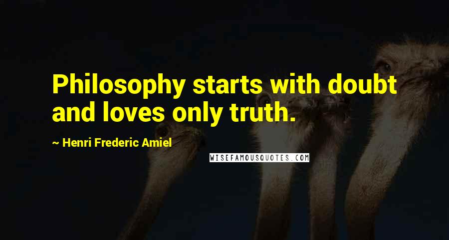 Henri Frederic Amiel Quotes: Philosophy starts with doubt and loves only truth.