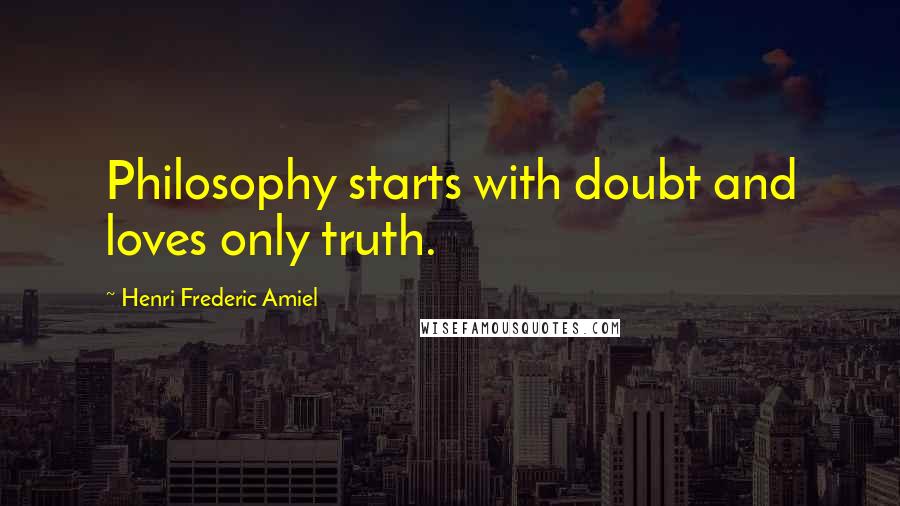 Henri Frederic Amiel Quotes: Philosophy starts with doubt and loves only truth.