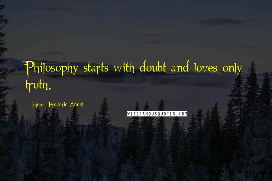 Henri Frederic Amiel Quotes: Philosophy starts with doubt and loves only truth.