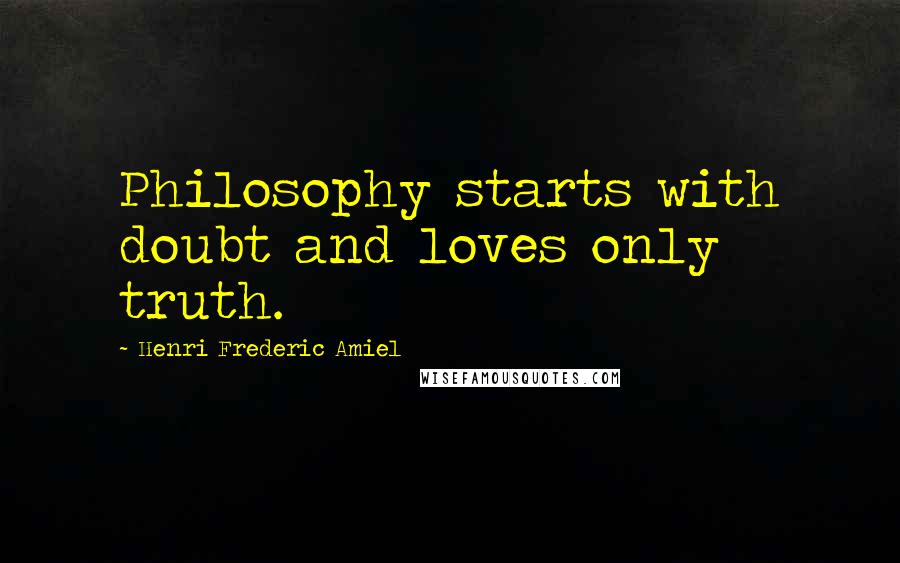 Henri Frederic Amiel Quotes: Philosophy starts with doubt and loves only truth.