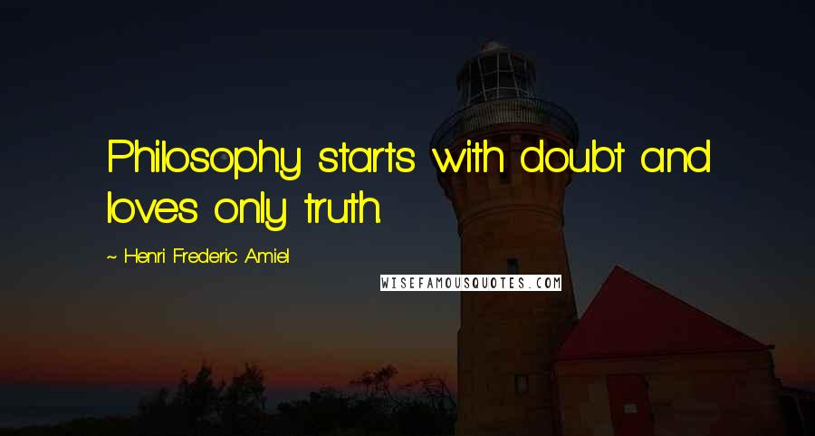 Henri Frederic Amiel Quotes: Philosophy starts with doubt and loves only truth.