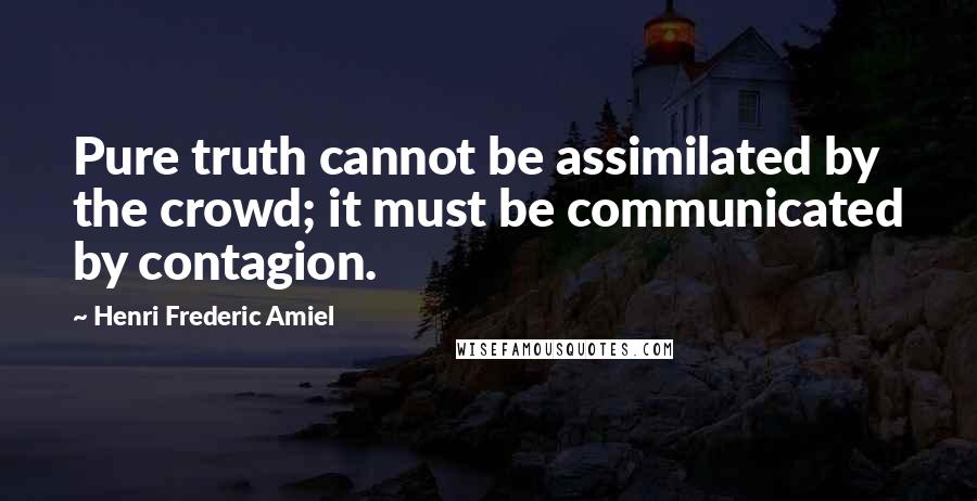 Henri Frederic Amiel Quotes: Pure truth cannot be assimilated by the crowd; it must be communicated by contagion.