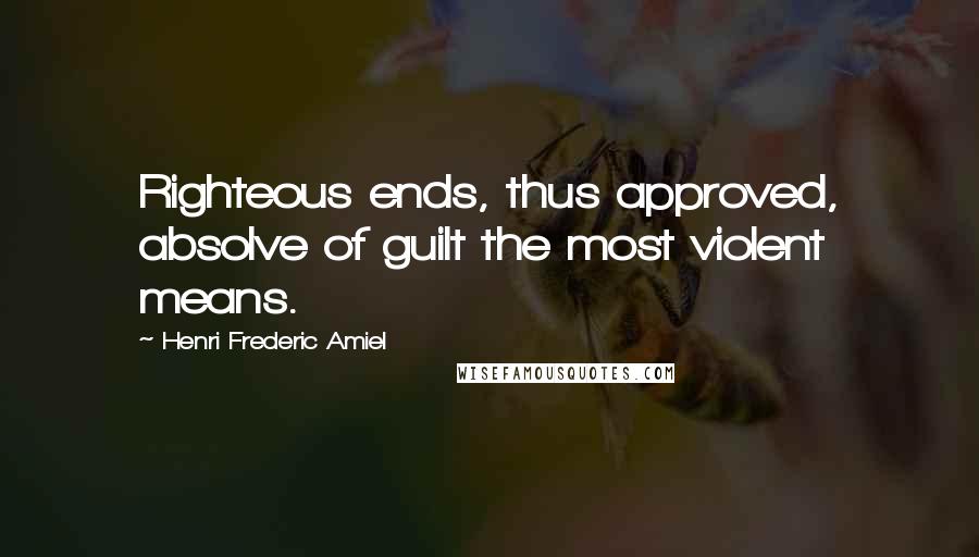 Henri Frederic Amiel Quotes: Righteous ends, thus approved, absolve of guilt the most violent means.