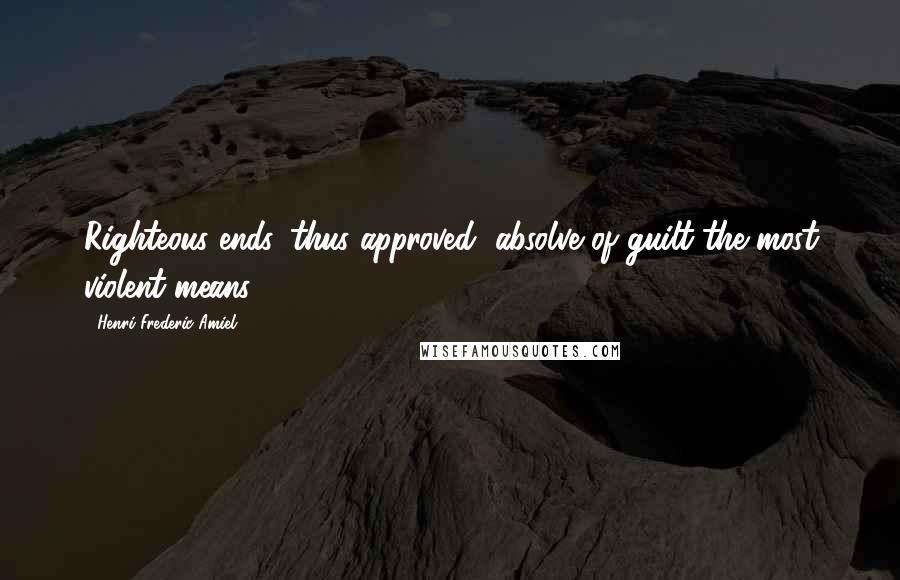 Henri Frederic Amiel Quotes: Righteous ends, thus approved, absolve of guilt the most violent means.
