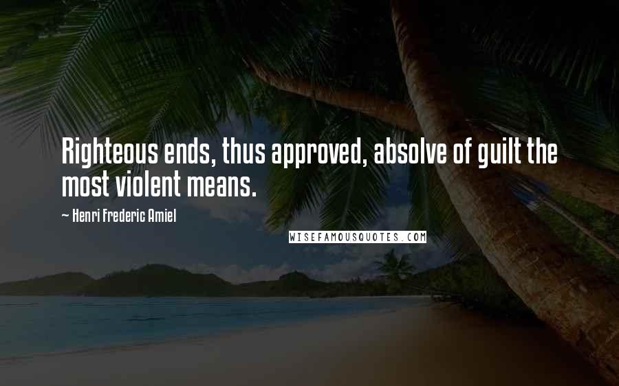 Henri Frederic Amiel Quotes: Righteous ends, thus approved, absolve of guilt the most violent means.