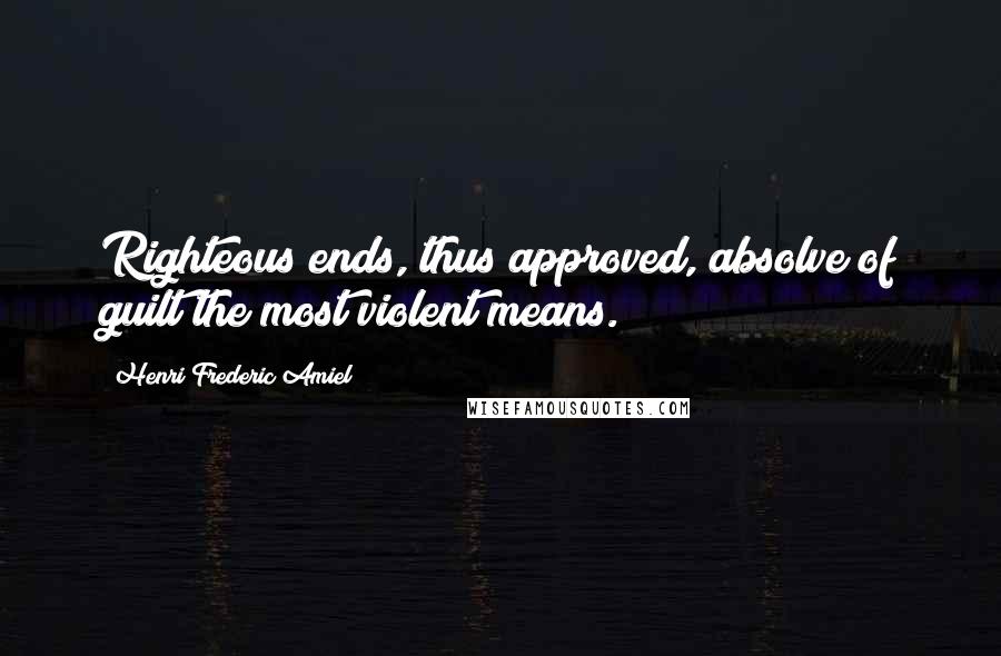 Henri Frederic Amiel Quotes: Righteous ends, thus approved, absolve of guilt the most violent means.