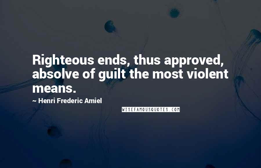 Henri Frederic Amiel Quotes: Righteous ends, thus approved, absolve of guilt the most violent means.