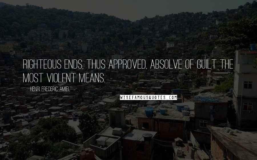 Henri Frederic Amiel Quotes: Righteous ends, thus approved, absolve of guilt the most violent means.