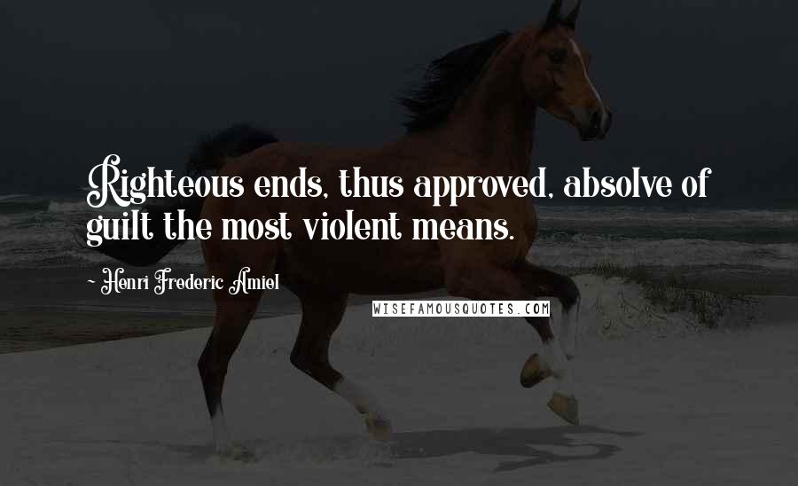 Henri Frederic Amiel Quotes: Righteous ends, thus approved, absolve of guilt the most violent means.