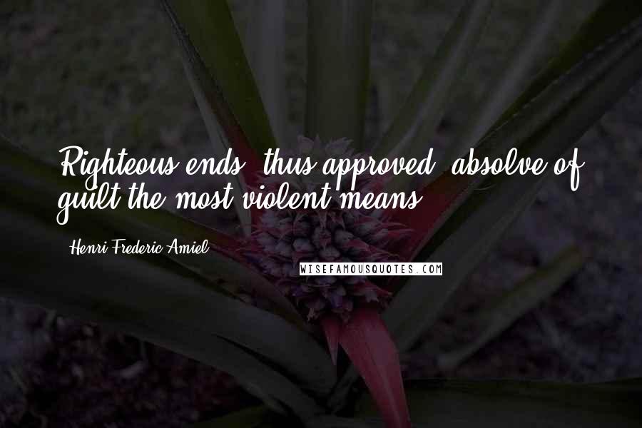 Henri Frederic Amiel Quotes: Righteous ends, thus approved, absolve of guilt the most violent means.