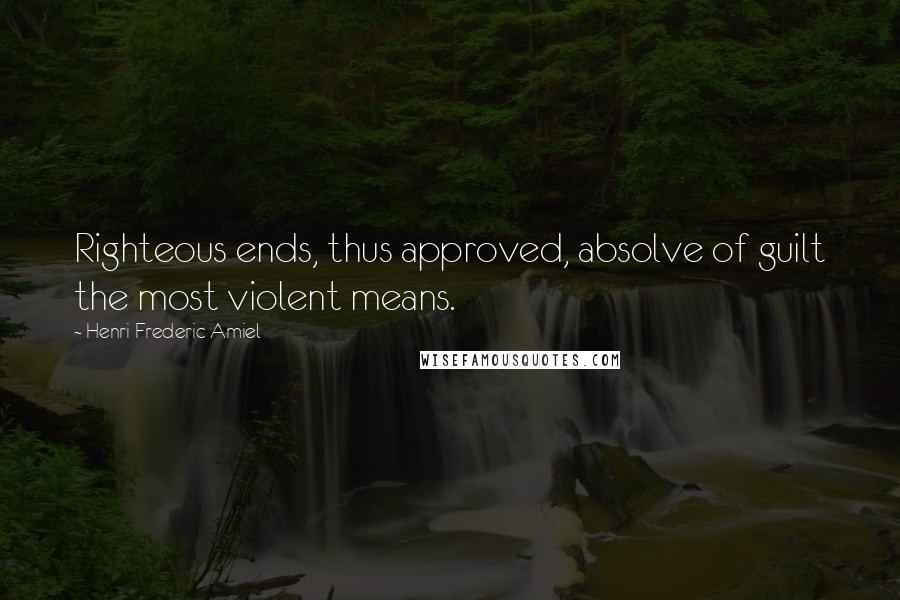 Henri Frederic Amiel Quotes: Righteous ends, thus approved, absolve of guilt the most violent means.