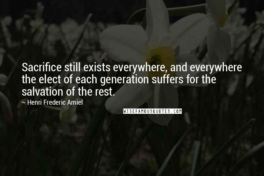 Henri Frederic Amiel Quotes: Sacrifice still exists everywhere, and everywhere the elect of each generation suffers for the salvation of the rest.