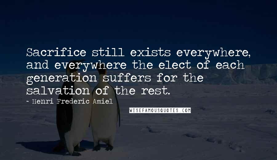 Henri Frederic Amiel Quotes: Sacrifice still exists everywhere, and everywhere the elect of each generation suffers for the salvation of the rest.