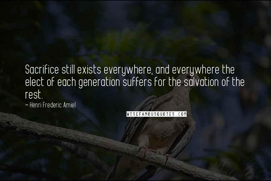 Henri Frederic Amiel Quotes: Sacrifice still exists everywhere, and everywhere the elect of each generation suffers for the salvation of the rest.