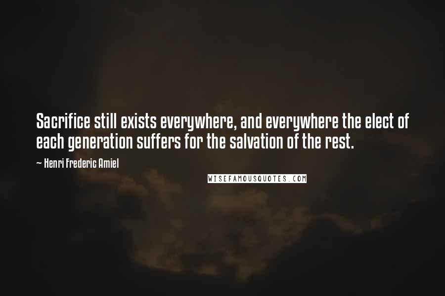 Henri Frederic Amiel Quotes: Sacrifice still exists everywhere, and everywhere the elect of each generation suffers for the salvation of the rest.