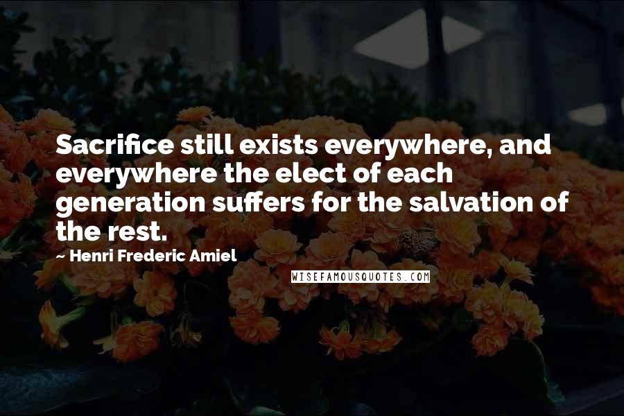 Henri Frederic Amiel Quotes: Sacrifice still exists everywhere, and everywhere the elect of each generation suffers for the salvation of the rest.