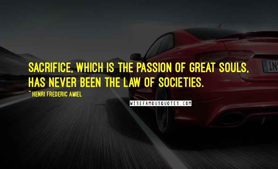 Henri Frederic Amiel Quotes: Sacrifice, which is the passion of great souls, has never been the law of societies.