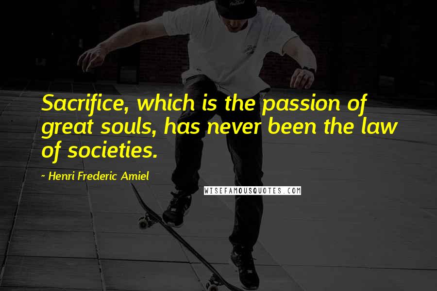 Henri Frederic Amiel Quotes: Sacrifice, which is the passion of great souls, has never been the law of societies.