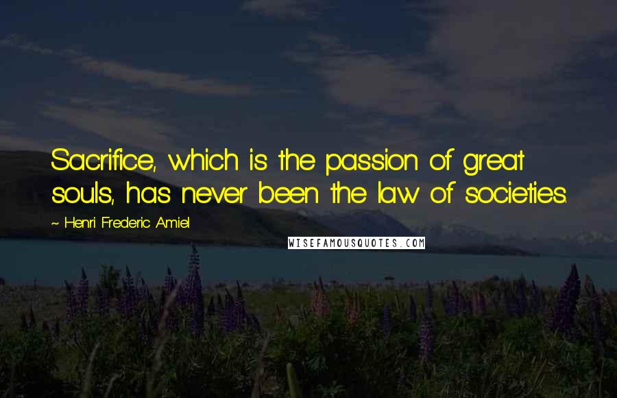 Henri Frederic Amiel Quotes: Sacrifice, which is the passion of great souls, has never been the law of societies.