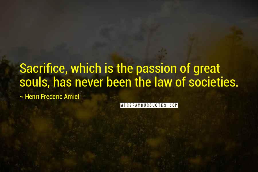 Henri Frederic Amiel Quotes: Sacrifice, which is the passion of great souls, has never been the law of societies.