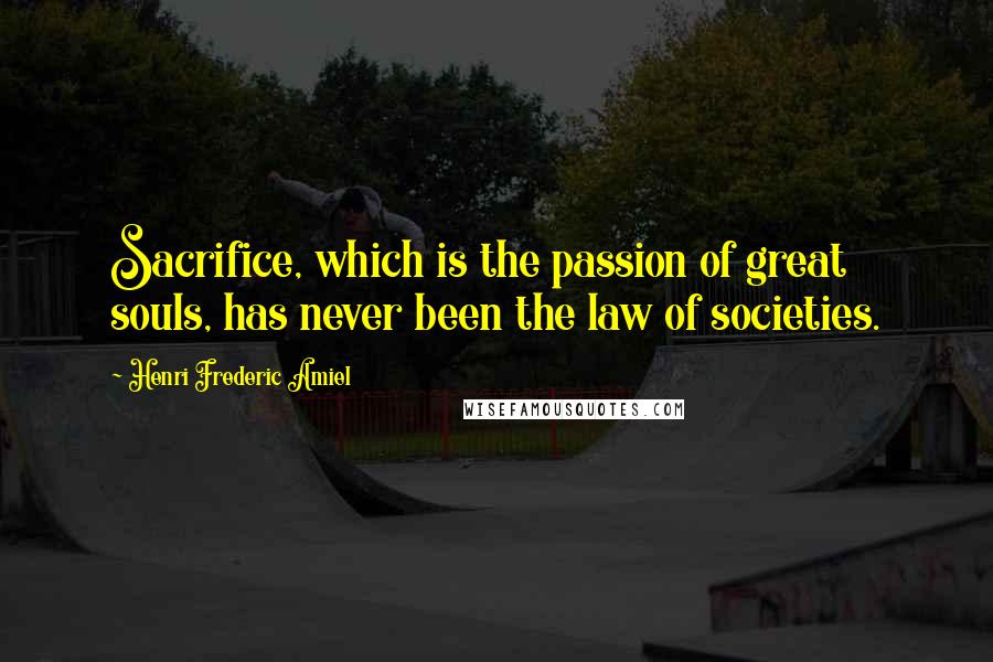 Henri Frederic Amiel Quotes: Sacrifice, which is the passion of great souls, has never been the law of societies.