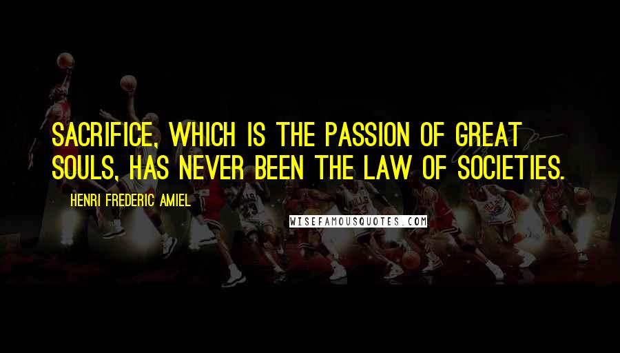 Henri Frederic Amiel Quotes: Sacrifice, which is the passion of great souls, has never been the law of societies.