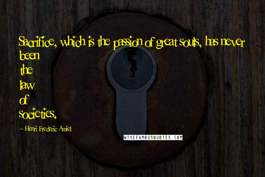 Henri Frederic Amiel Quotes: Sacrifice, which is the passion of great souls, has never been the law of societies.