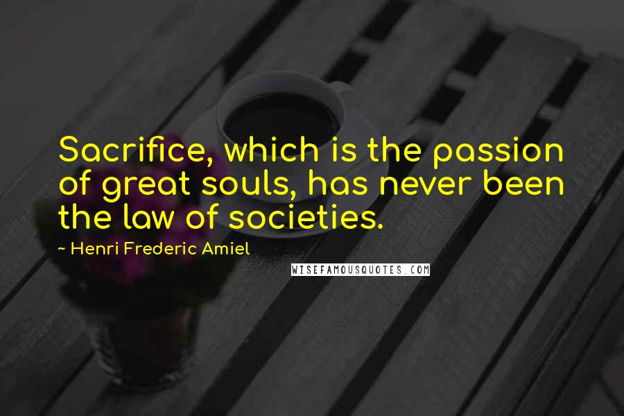Henri Frederic Amiel Quotes: Sacrifice, which is the passion of great souls, has never been the law of societies.