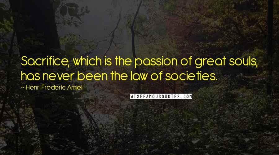 Henri Frederic Amiel Quotes: Sacrifice, which is the passion of great souls, has never been the law of societies.