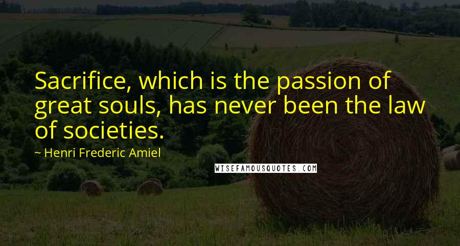 Henri Frederic Amiel Quotes: Sacrifice, which is the passion of great souls, has never been the law of societies.