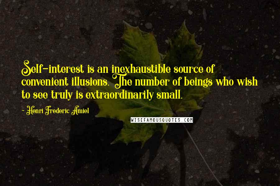 Henri Frederic Amiel Quotes: Self-interest is an inexhaustible source of convenient illusions. The number of beings who wish to see truly is extraordinarily small.
