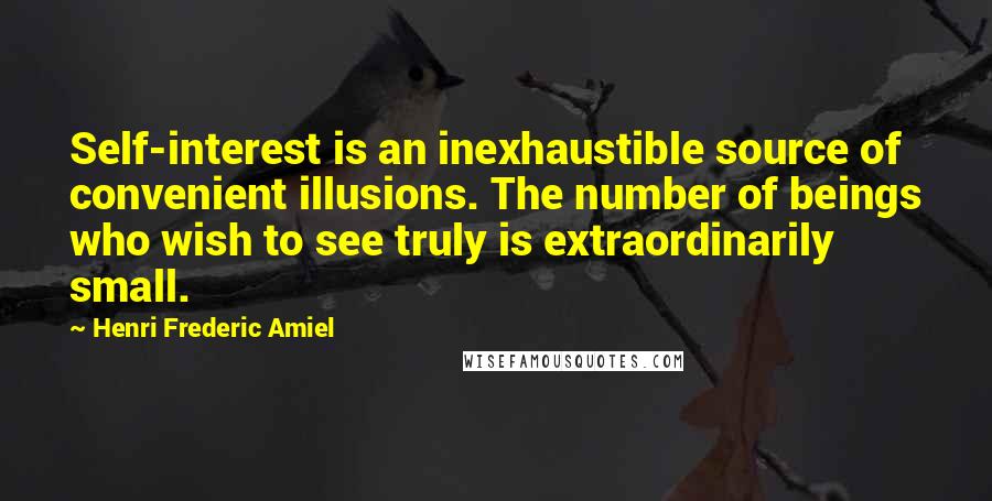 Henri Frederic Amiel Quotes: Self-interest is an inexhaustible source of convenient illusions. The number of beings who wish to see truly is extraordinarily small.