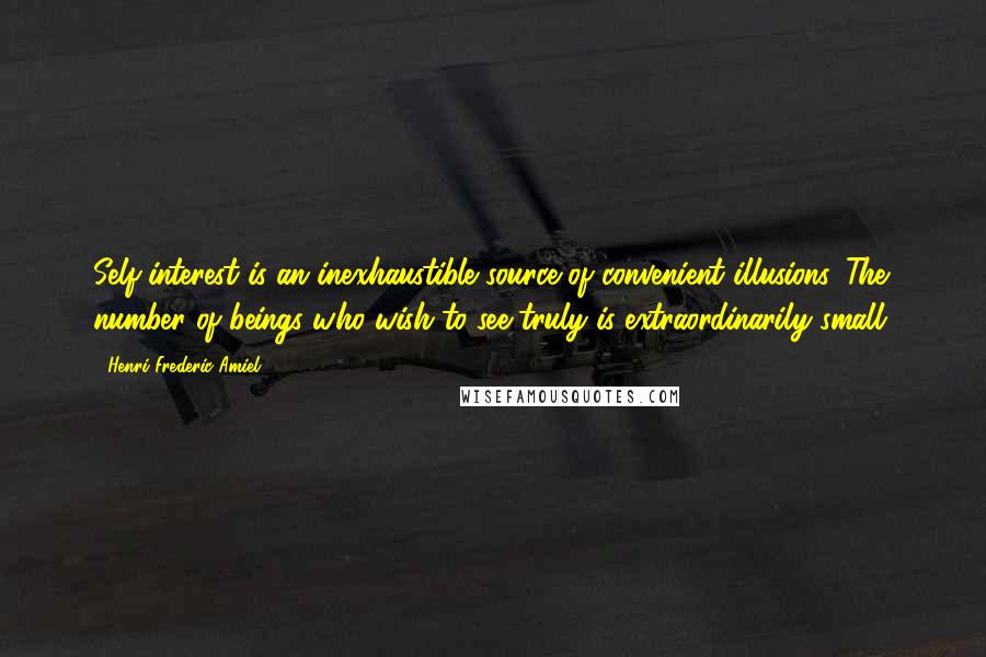 Henri Frederic Amiel Quotes: Self-interest is an inexhaustible source of convenient illusions. The number of beings who wish to see truly is extraordinarily small.