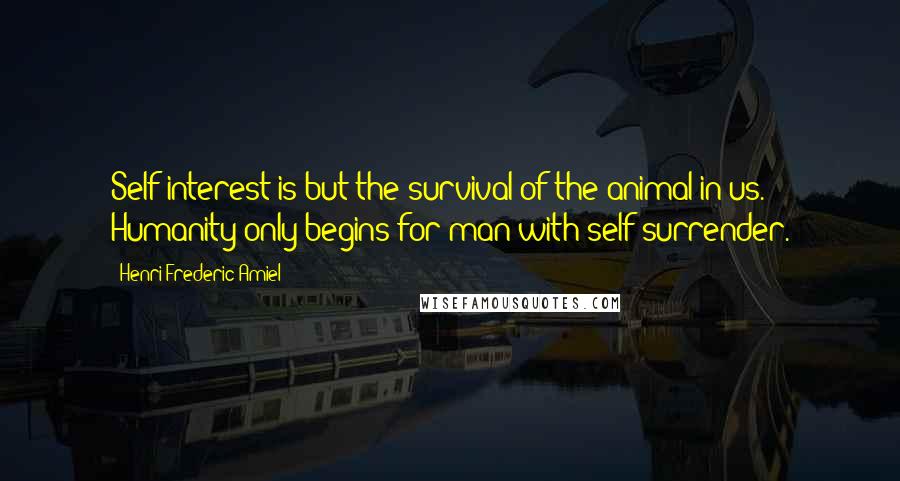 Henri Frederic Amiel Quotes: Self-interest is but the survival of the animal in us. Humanity only begins for man with self-surrender.