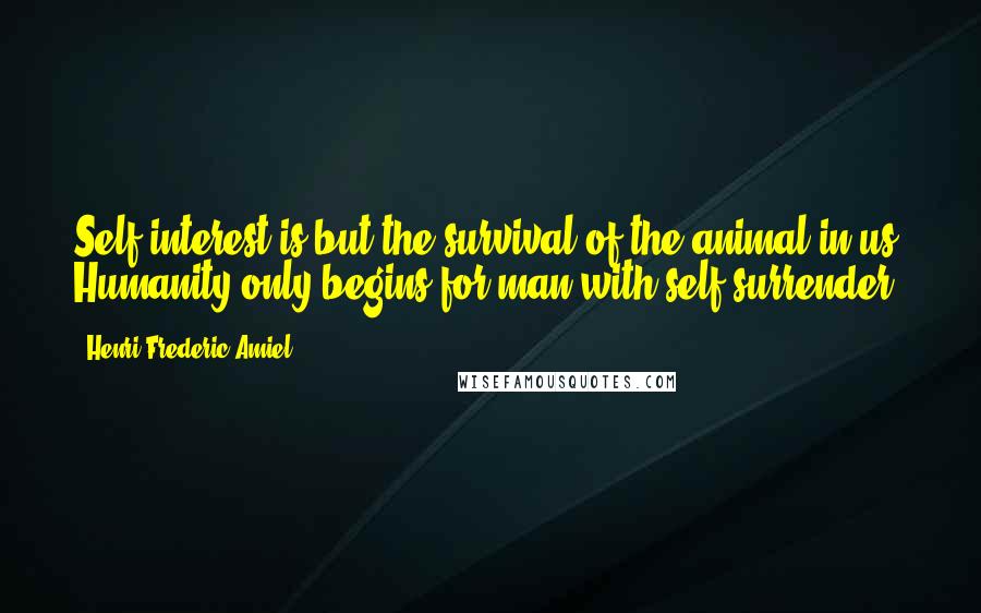 Henri Frederic Amiel Quotes: Self-interest is but the survival of the animal in us. Humanity only begins for man with self-surrender.