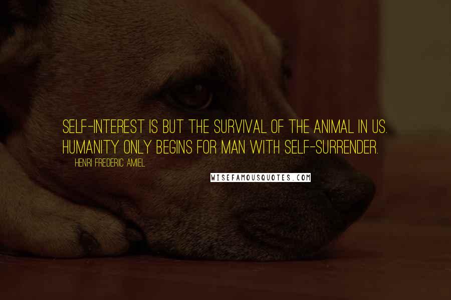 Henri Frederic Amiel Quotes: Self-interest is but the survival of the animal in us. Humanity only begins for man with self-surrender.